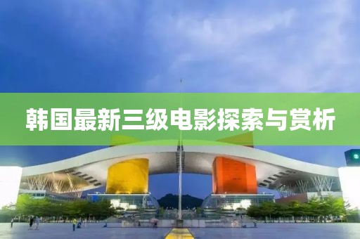 韩国最新三级电影探索与赏析