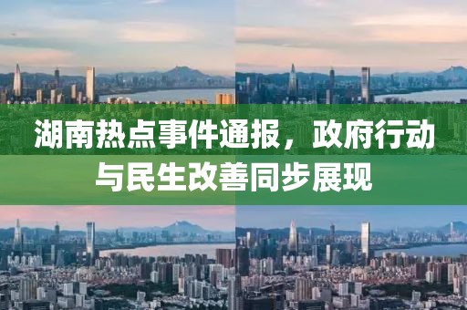 湖南热点事件通报，政府行动与民生改善同步展现