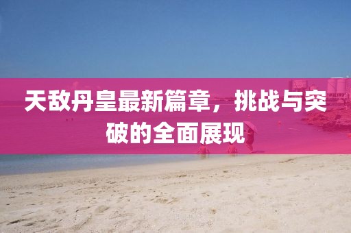 天敌丹皇最新篇章，挑战与突破的全面展现