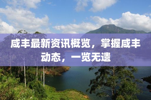 咸丰最新资讯概览，掌握咸丰动态，一览无遗