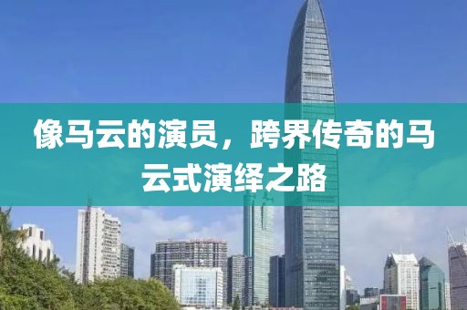 像马云的演员，跨界传奇的马云式演绎之路