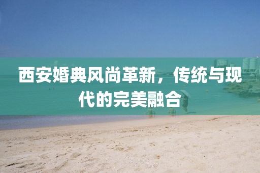 西安婚典风尚革新，传统与现代的完美融合
