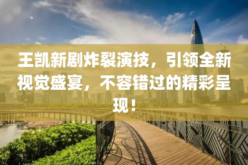 王凯新剧炸裂演技，引领全新视觉盛宴，不容错过的精彩呈现！