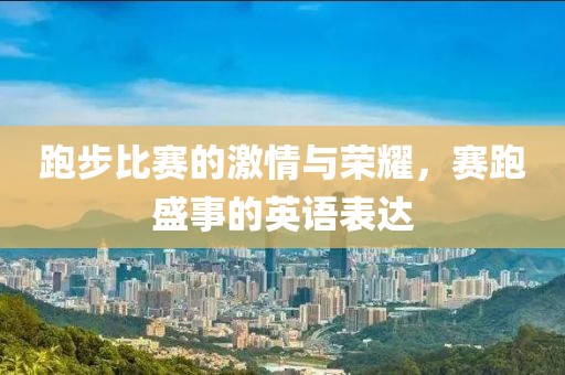 跑步比赛的激情与荣耀，赛跑盛事的英语表达