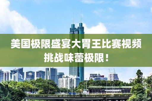 美国极限盛宴大胃王比赛视频挑战味蕾极限！