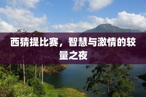西猜提比赛，智慧与激情的较量之夜