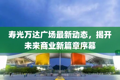 寿光万达广场最新动态，揭开未来商业新篇章序幕