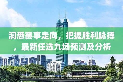 洞悉赛事走向，把握胜利脉搏，最新任选九场预测及分析