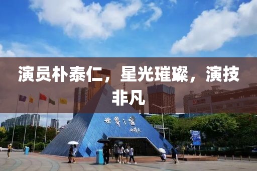 演员朴泰仁，星光璀璨，演技非凡