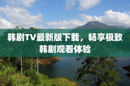 韩剧TV最新版下载，畅享极致韩剧观看体验