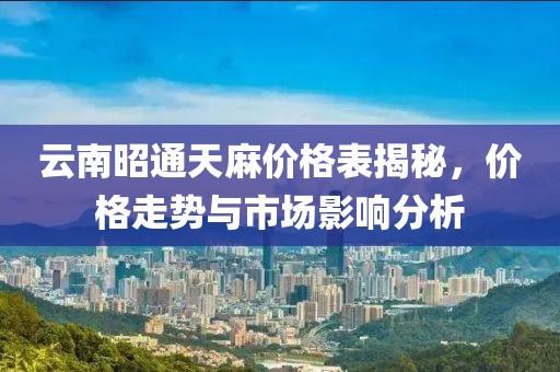 云南昭通天麻价格表揭秘，价格走势与市场影响分析