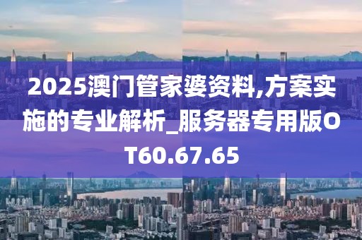 2025澳门管家婆资料,方案实施的专业解析_服务器专用版OT60.67.65