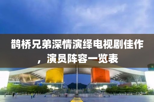 鹊桥兄弟深情演绎电视剧佳作，演员阵容一览表