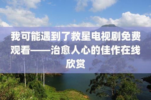 我可能遇到了救星电视剧免费观看——治愈人心的佳作在线欣赏