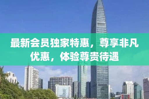 最新会员独家特惠，尊享非凡优惠，体验尊贵待遇