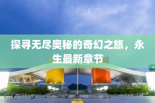 探寻无尽奥秘的奇幻之旅，永生最新章节