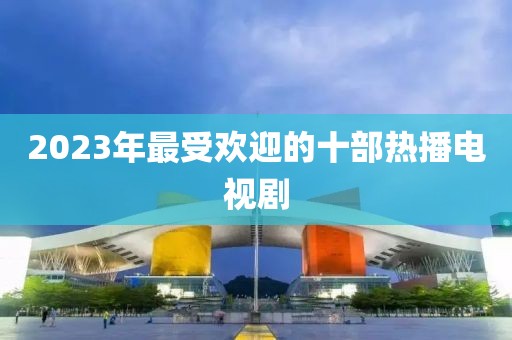 2023年最受欢迎的十部热播电视剧