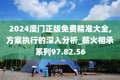 2024澳门正版免费精准大全,方案执行的深入分析_薪火相承系列97.82.56
