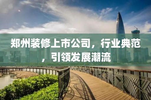 郑州装修上市公司，行业典范，引领发展潮流