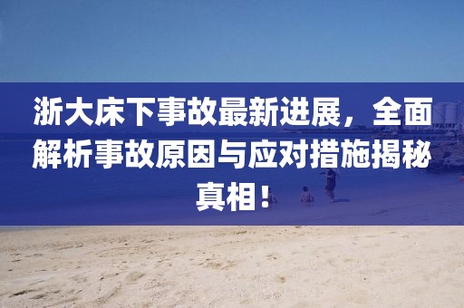 浙大床下事故最新进展，全面解析事故原因与应对措施揭秘真相！