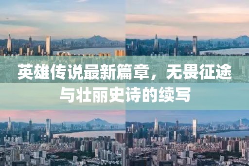 英雄传说最新篇章，无畏征途与壮丽史诗的续写