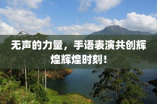无声的力量，手语表演共创辉煌辉煌时刻！
