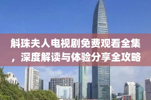 斛珠夫人电视剧免费观看全集，深度解读与体验分享全攻略