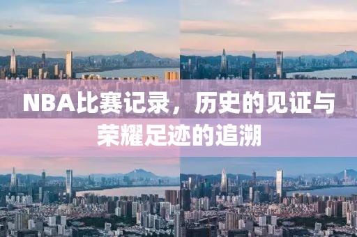 NBA比赛记录，历史的见证与荣耀足迹的追溯