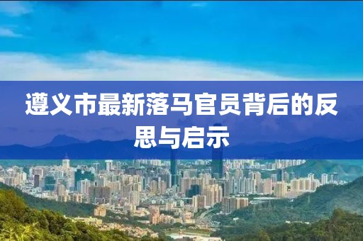 遵义市最新落马官员背后的反思与启示