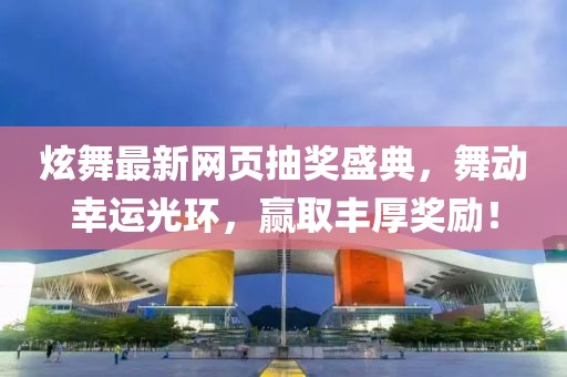 炫舞最新网页抽奖盛典，舞动幸运光环，赢取丰厚奖励！