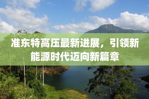 准东特高压最新进展，引领新能源时代迈向新篇章