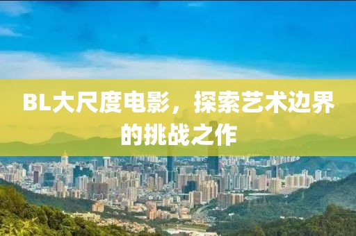 BL大尺度电影，探索艺术边界的挑战之作