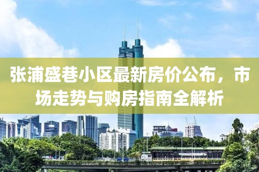 张浦盛巷小区最新房价公布，市场走势与购房指南全解析