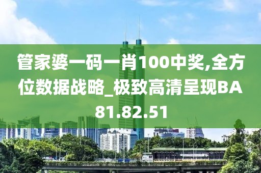管家婆一码一肖100中奖,全方位数据战略_极致高清呈现BA81.82.51