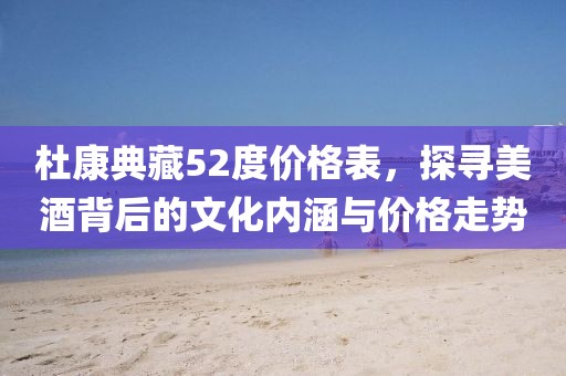 杜康典藏52度价格表，探寻美酒背后的文化内涵与价格走势