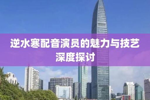 逆水寒配音演员的魅力与技艺深度探讨