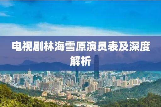 电视剧林海雪原演员表及深度解析