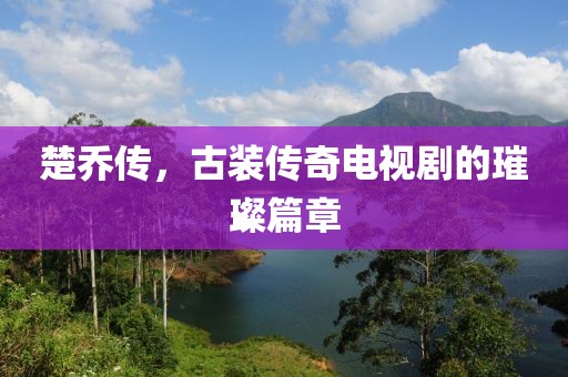 楚乔传，古装传奇电视剧的璀璨篇章