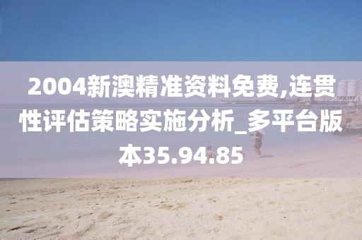 2004新澳精准资料免费,连贯性评估策略实施分析_多平台版本35.94.85