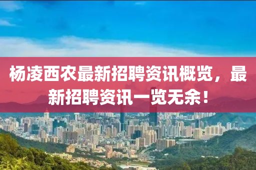杨凌西农最新招聘资讯概览，最新招聘资讯一览无余！