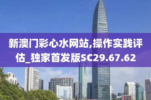 新澳门彩心水网站,操作实践评估_独家首发版SC29.67.62