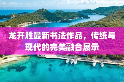 龙开胜最新书法作品，传统与现代的完美融合展示