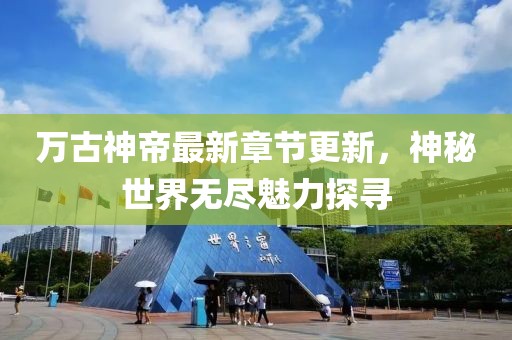 万古神帝最新章节更新，神秘世界无尽魅力探寻