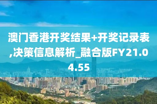 澳门香港开奖结果+开奖记录表,决策信息解析_融合版FY21.04.55