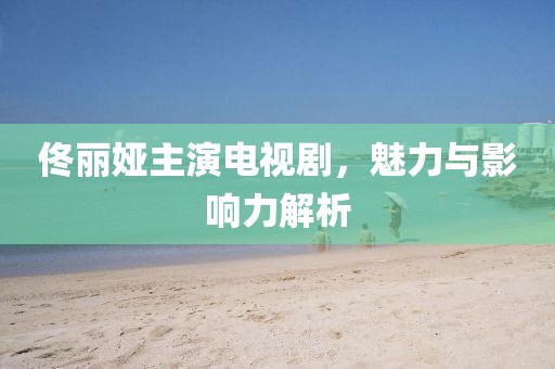 佟丽娅主演电视剧，魅力与影响力解析