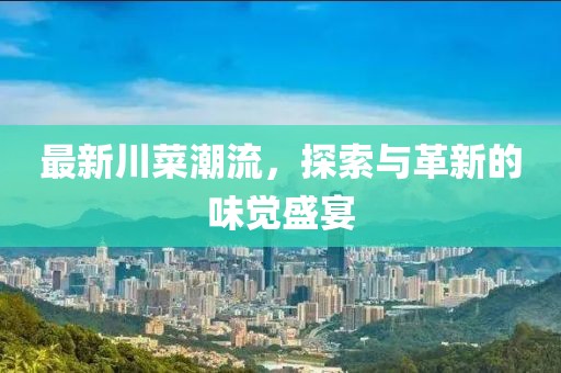 最新川菜潮流，探索与革新的味觉盛宴