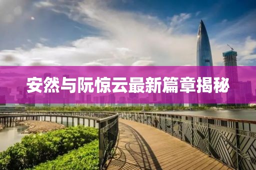 安然与阮惊云最新篇章揭秘