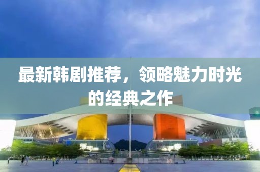 最新韩剧推荐，领略魅力时光的经典之作