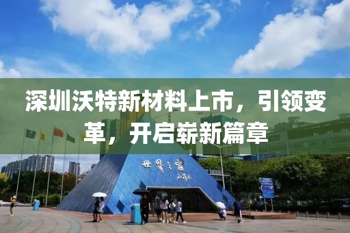 深圳沃特新材料上市，引领变革，开启崭新篇章