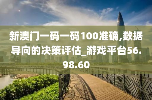 新澳门一码一码100准确,数据导向的决策评估_游戏平台56.98.60